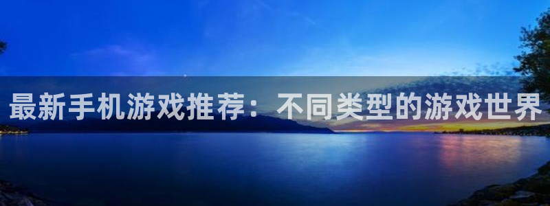 鼎点娱乐：最新手机游戏推荐：不同类型的游戏世界