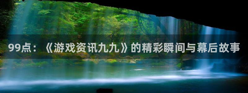 鼎点娱乐2首页登录：99点：《游戏资讯九九》的精彩瞬间与幕后