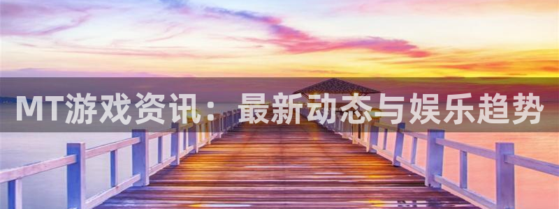手机版鼎点娱乐客户端下载：MT游戏资讯：最新动态与娱乐趋势