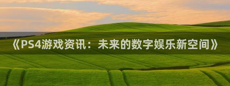 鼎点娱乐4开户：《PS4游戏资讯：未来的数字娱乐新空间》