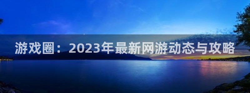 鼎点娱乐集团:游戏圈:2023年最新网游动态与攻略