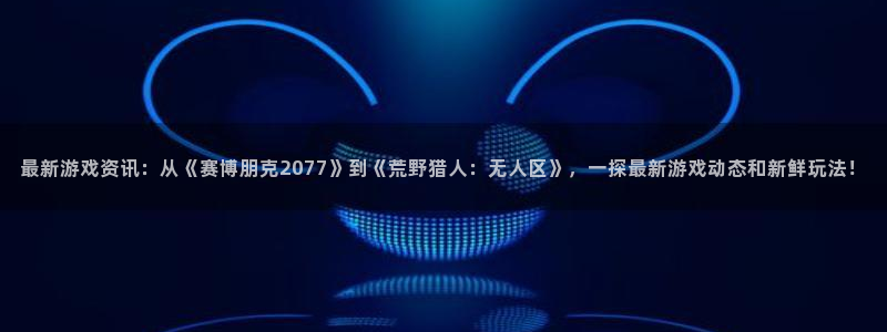 鼎点娱乐手机网页版登录：最新游戏资讯：从《赛博朋克2077》